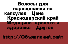 Волосы для наращивания на капсулах › Цена ­ 5 000 - Краснодарский край Медицина, красота и здоровье » Другое   